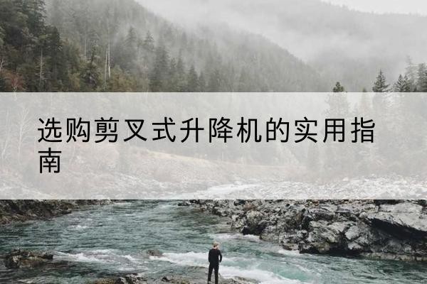 连山剪叉式升降机怎么选-选购剪叉式升降机的实用指南