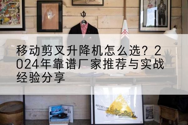 连山升降平台厂家推荐-移动剪叉升降机怎么选？2024年靠谱厂家推荐与实战经验分享
