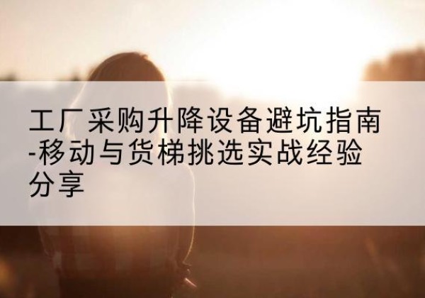 连山移动式升降机怎么选-工厂采购升降设备避坑指南-移动与货梯挑选实战经验分享
