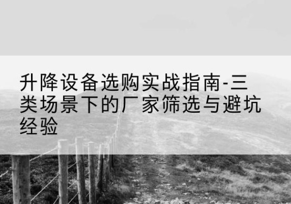 连山移动式升降机厂家推荐-升降设备选购实战指南-三类场景下的厂家筛选与避坑经验