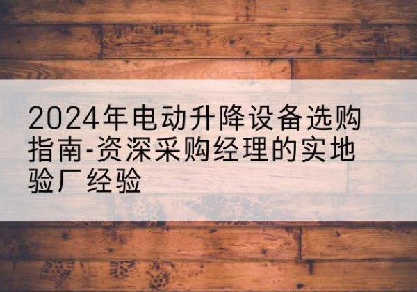 连山电动剪叉升降平台厂家-2024年电动升降设备选购指南-资深采购经理的实地验厂经验