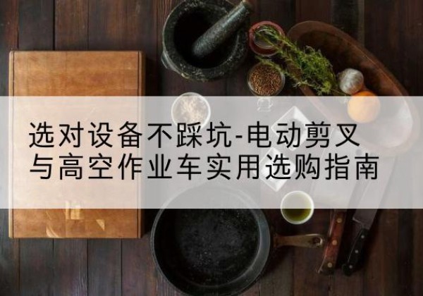 连山电动剪叉升降平台怎么选-选对设备不踩坑-电动剪叉与高空作业车实用选购指南
