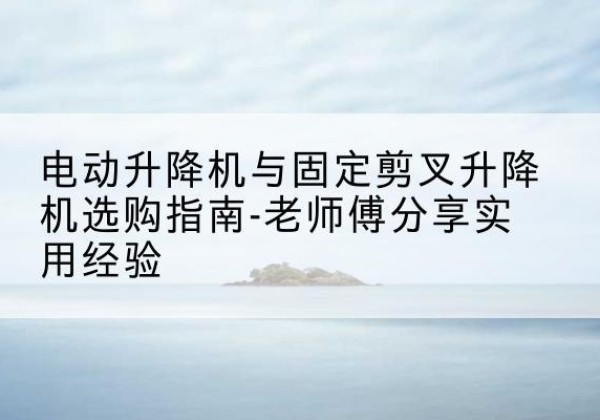 连山电动升降机怎么选-电动升降机与固定剪叉升降机选购指南-老师傅分享实用经验