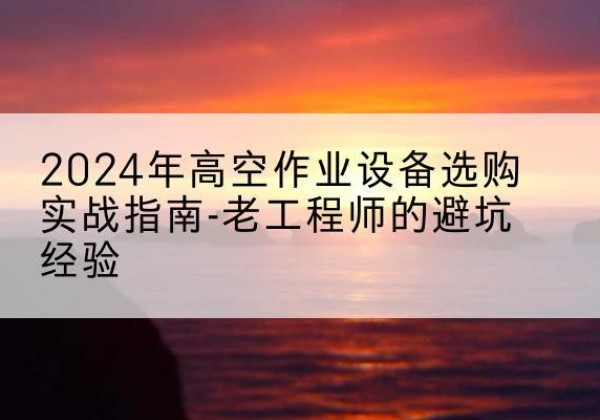 连山高空作业升降机厂家推荐-2024年高空作业设备选购实战指南-老工程师的避坑经验